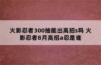 火影忍者300抽能出高招s吗 火影忍者8月高招a忍是谁